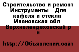 Строительство и ремонт Инструменты - Для кафеля и стекла. Ивановская обл.,Верхнеландеховский р-н